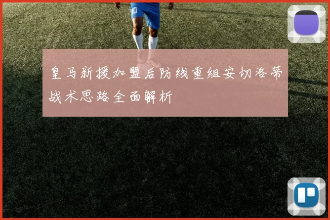 皇马新援加盟后防线重组安切洛蒂战术思路全面解析