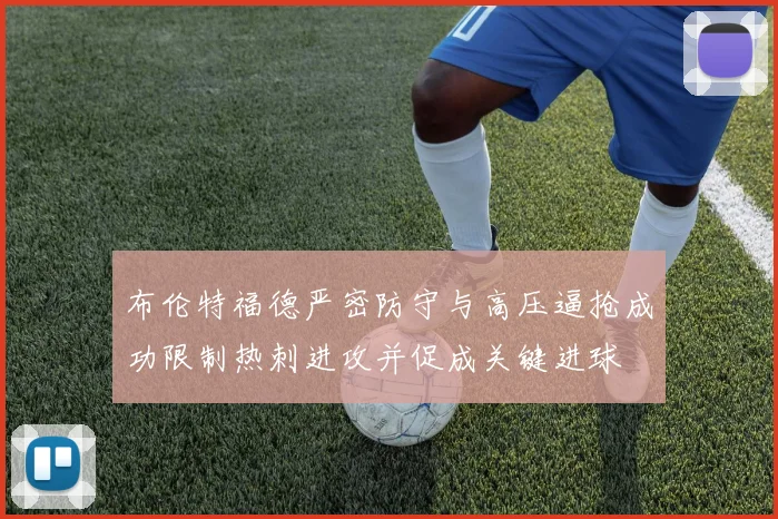 布伦特福德严密防守与高压逼抢成功限制热刺进攻并促成关键进球