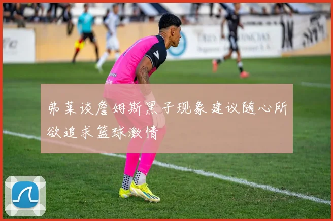 弗莱谈詹姆斯黑子现象建议随心所欲追求篮球激情