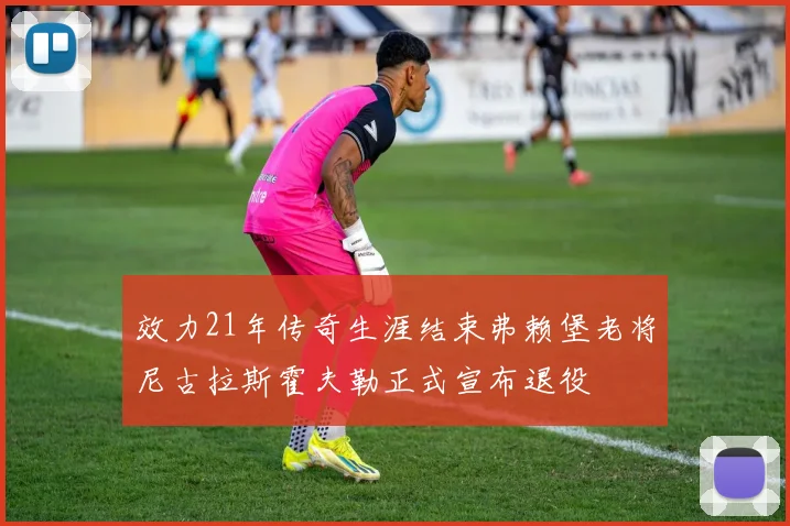 效力21年传奇生涯结束弗赖堡老将尼古拉斯霍夫勒正式宣布退役