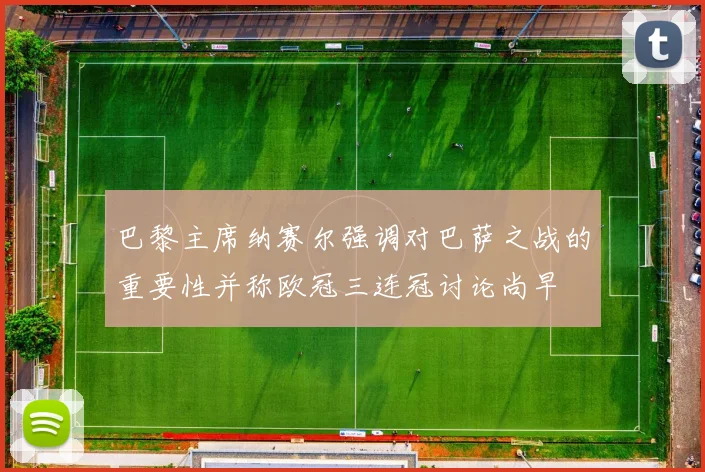 巴黎主席纳赛尔强调对巴萨之战的重要性并称欧冠三连冠讨论尚早