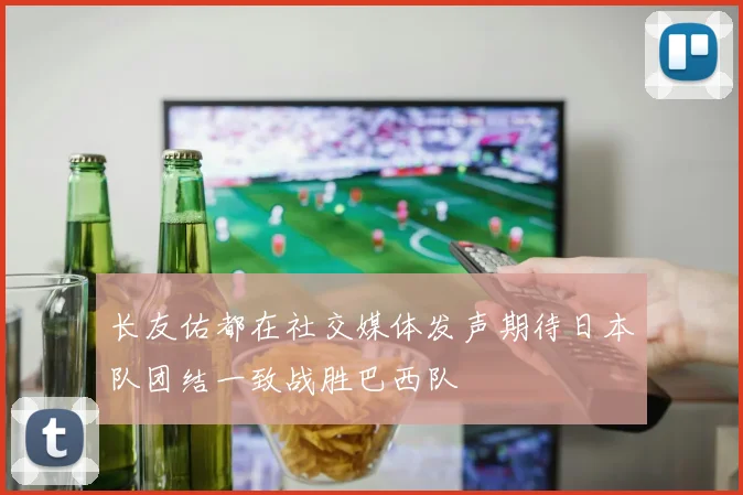 长友佑都在社交媒体发声期待日本队团结一致战胜巴西队