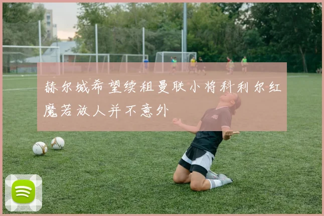 赫尔城希望续租曼联小将科利尔红魔若放人并不意外