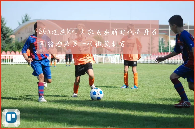 SGA连庄MVP文班或成新时代乔丹否则将迎来另一位微笑刺客