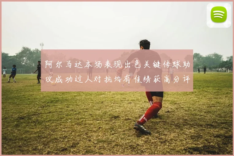 阿尔马达本场表现出色关键传球助攻成功过人对抗均有佳绩获高分评价