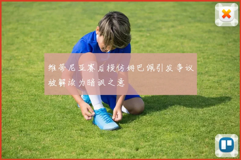 维蒂尼亚赛后模仿姆巴佩引发争议被解读为暗讽之意
