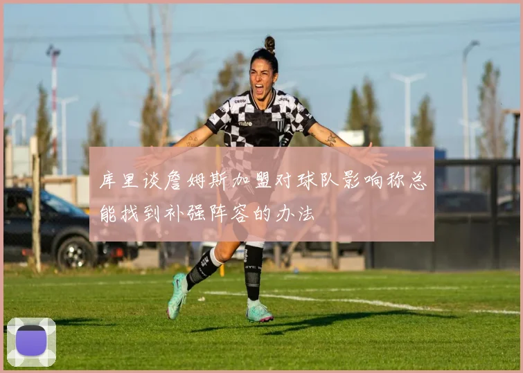 库里谈詹姆斯加盟对球队影响称总能找到补强阵容的办法