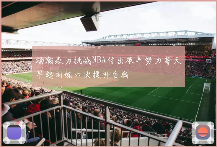 杨瀚森为挑战NBA付出艰辛努力每天早起训练六次提升自我