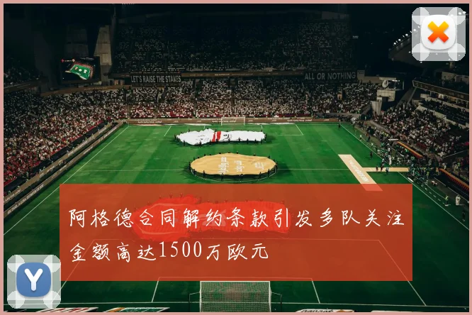 阿格德合同解约条款引发多队关注金额高达1500万欧元