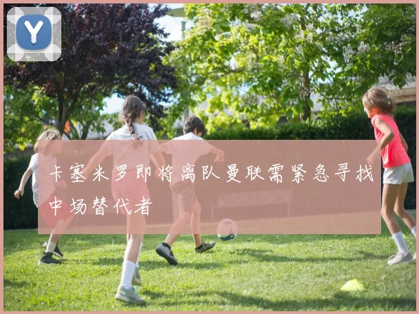 卡塞米罗即将离队曼联需紧急寻找中场替代者