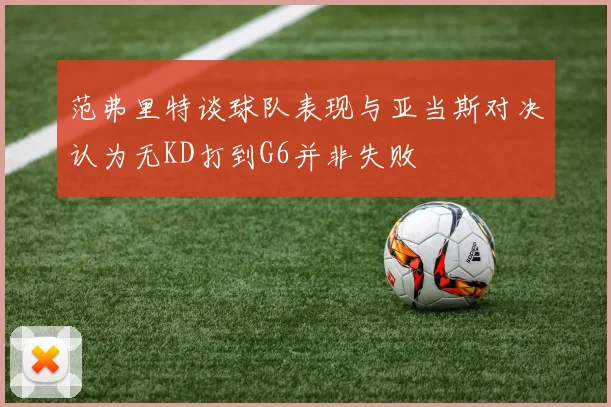 范弗里特谈球队表现与亚当斯对决认为无KD打到G6并非失败