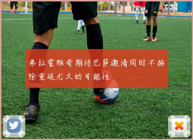 弗拉霍维奇期待巴萨邀请同时不排除重返尤文的可能性