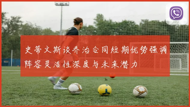 史蒂文斯谈乔治合同短期优势强调阵容灵活性深度与未来潜力