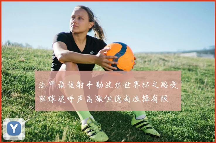 法甲最佳射手勒波尔世界杯之路受阻球迷呼声高涨但德尚选择有限