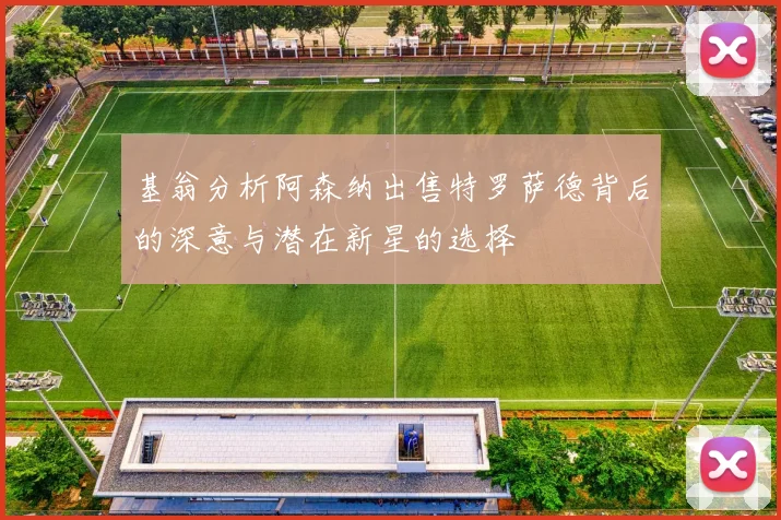 基翁分析阿森纳出售特罗萨德背后的深意与潜在新星的选择