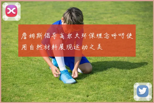 詹姆斯倡导高尔夫环保理念呼吁使用自然材料展现运动之美