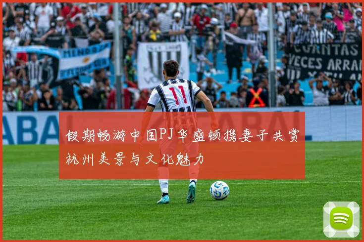 假期畅游中国PJ华盛顿携妻子共赏杭州美景与文化魅力