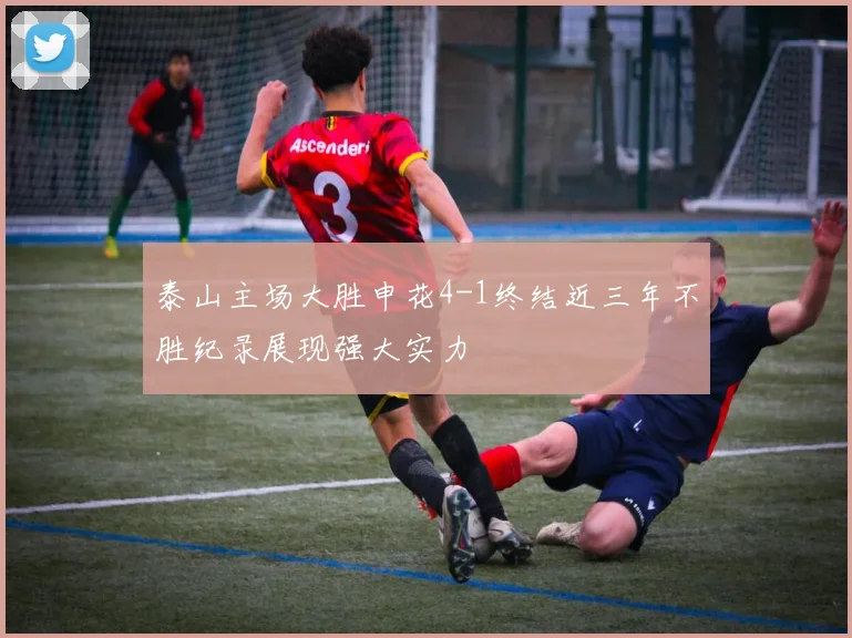 泰山主场大胜申花4-1终结近三年不胜纪录展现强大实力