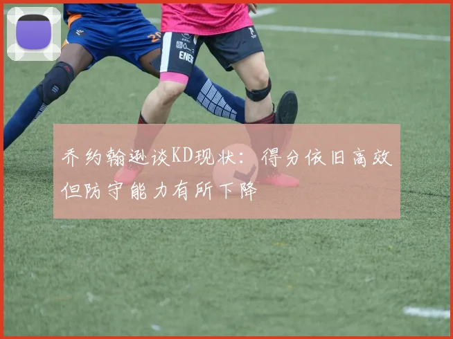 乔约翰逊谈KD现状：得分依旧高效但防守能力有所下降