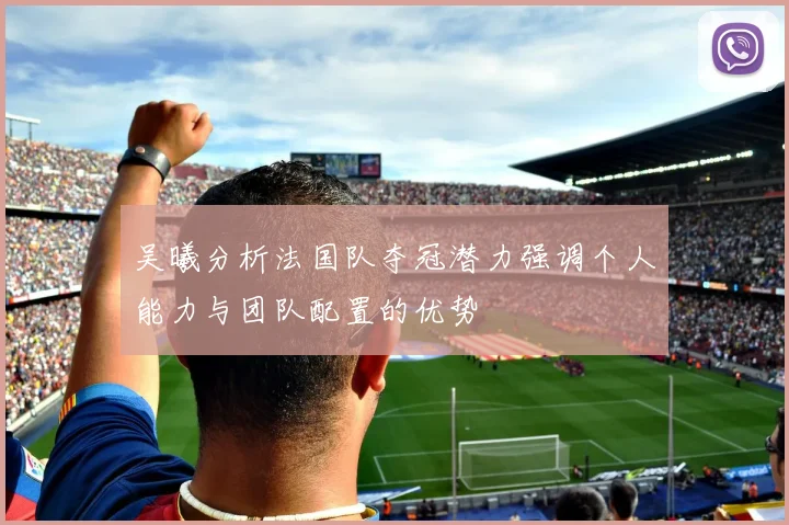 吴曦分析法国队夺冠潜力强调个人能力与团队配置的优势