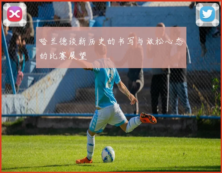 哈兰德谈新历史的书写与放松心态的比赛展望
