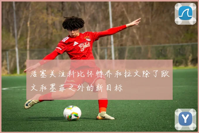 活塞关注科比怀特乔和拉文除了欧文和墨菲之外的新目标