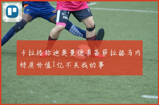 卡拉格称迪奥曼德具备萨拉赫马内特质价值1亿不关我的事