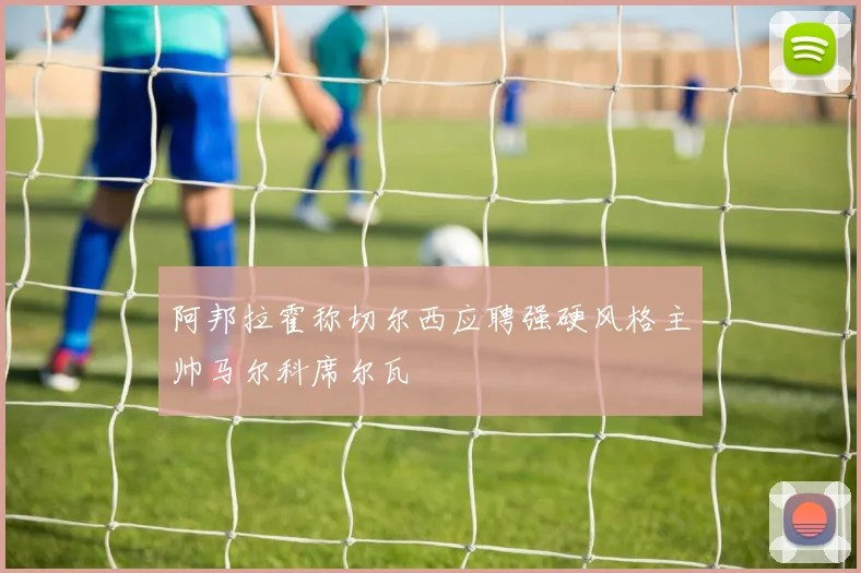 阿邦拉霍称切尔西应聘强硬风格主帅马尔科席尔瓦