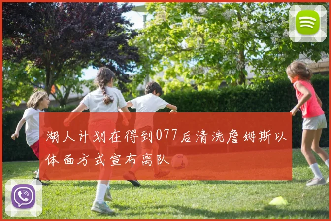 湖人计划在得到077后清洗詹姆斯以体面方式宣布离队