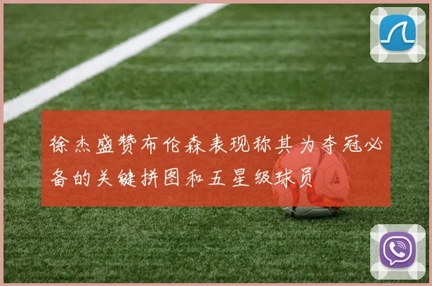 徐杰盛赞布伦森表现称其为夺冠必备的关键拼图和五星级球员