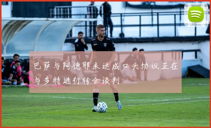 巴萨与阿德耶米达成口头协议正在与多特进行转会谈判