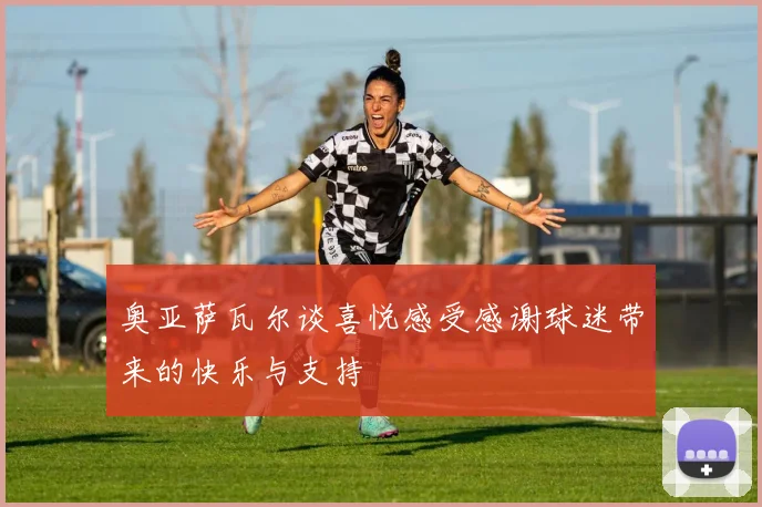 奥亚萨瓦尔谈喜悦感受感谢球迷带来的快乐与支持